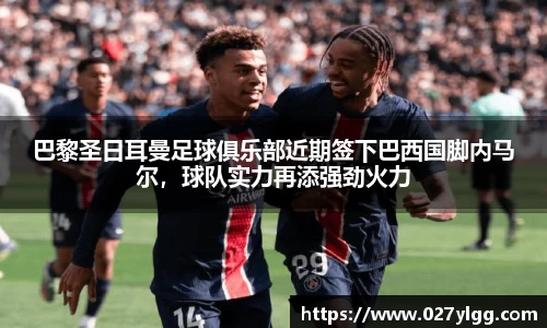 巴黎圣日耳曼足球俱乐部近期签下巴西国脚内马尔，球队实力再添强劲火力