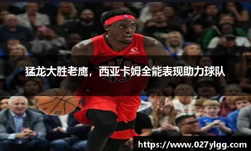 猛龙大胜老鹰，西亚卡姆全能表现助力球队