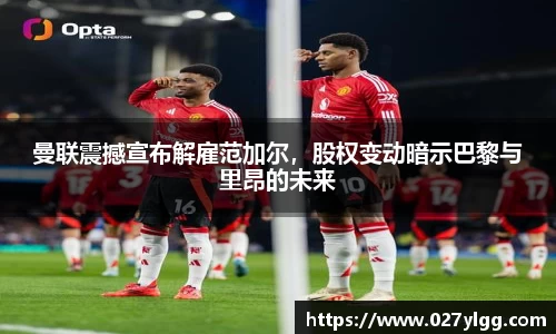 曼联震撼宣布解雇范加尔，股权变动暗示巴黎与里昂的未来