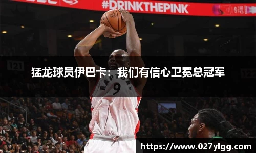 猛龙球员伊巴卡：我们有信心卫冕总冠军