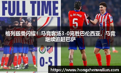 格列兹曼闪耀！马竞客场3-0完胜巴伦西亚，马竞继续追赶巴萨