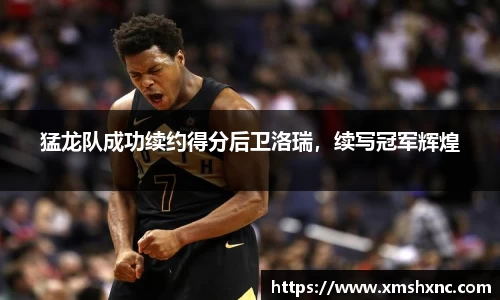 猛龙队成功续约得分后卫洛瑞，续写冠军辉煌