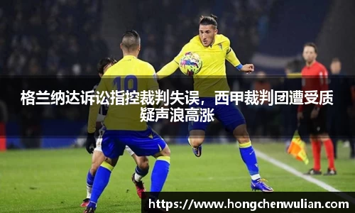 格兰纳达诉讼指控裁判失误，西甲裁判团遭受质疑声浪高涨