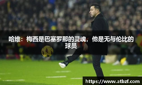 哈维：梅西是巴塞罗那的灵魂，他是无与伦比的球员