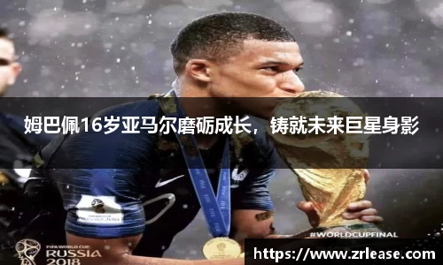 姆巴佩16岁亚马尔磨砺成长，铸就未来巨星身影