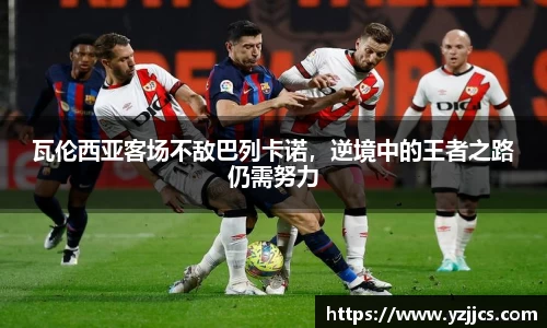 瓦伦西亚客场不敌巴列卡诺，逆境中的王者之路仍需努力