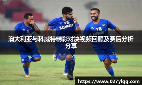 澳大利亚与科威特精彩对决视频回顾及赛后分析分享