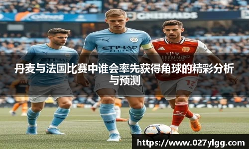丹麦与法国比赛中谁会率先获得角球的精彩分析与预测