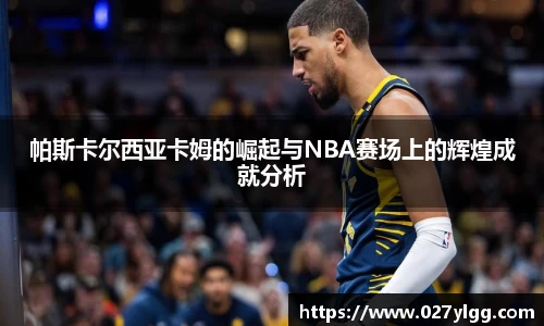 帕斯卡尔西亚卡姆的崛起与NBA赛场上的辉煌成就分析