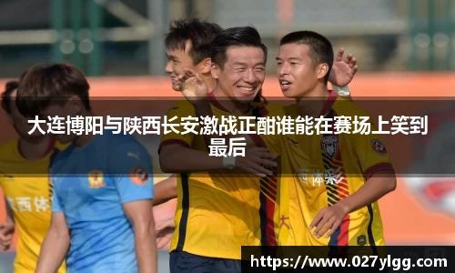 大连博阳与陕西长安激战正酣谁能在赛场上笑到最后