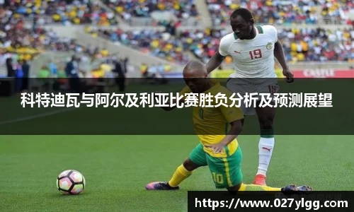 科特迪瓦与阿尔及利亚比赛胜负分析及预测展望
