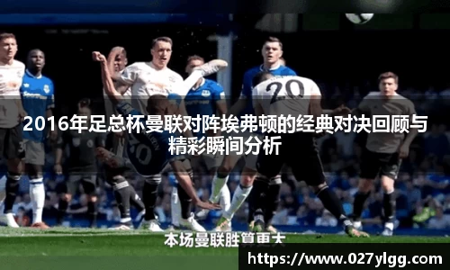 2016年足总杯曼联对阵埃弗顿的经典对决回顾与精彩瞬间分析