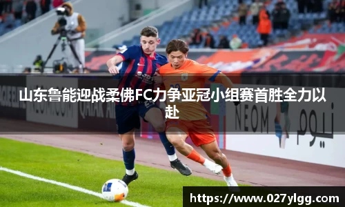 山东鲁能迎战柔佛FC力争亚冠小组赛首胜全力以赴