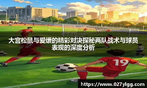 大宫松鼠与爱缓的精彩对决探秘两队战术与球员表现的深度分析