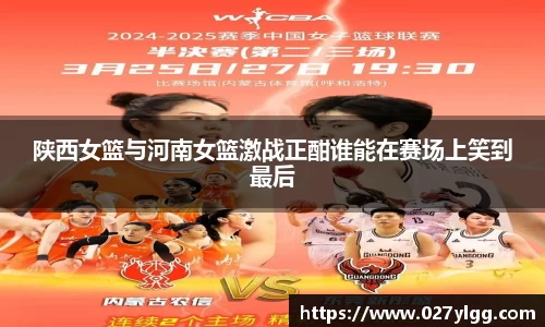 陕西女篮与河南女篮激战正酣谁能在赛场上笑到最后