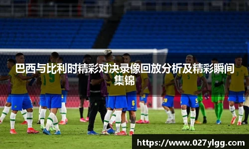 巴西与比利时精彩对决录像回放分析及精彩瞬间集锦