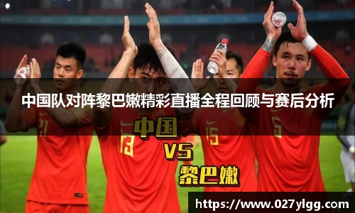 中国队对阵黎巴嫩精彩直播全程回顾与赛后分析
